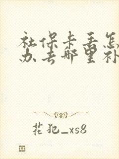 社保卡丢怎么补办去哪里补 社保卡丢怎么补办去哪里补