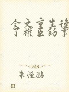 全文重生后我成了权臣的掌中娇