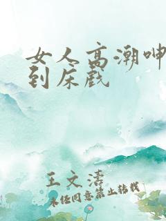 女人高潮呻吟爽到床戏