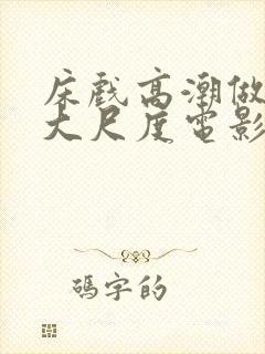 床戏高潮做进去大尺度电影