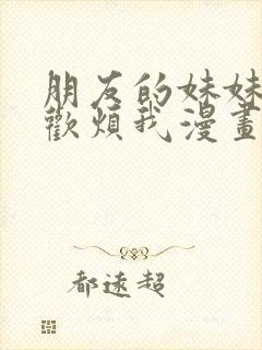 朋友的妹妹只喜欢烦我漫画全集免费看 朋友的妹妹只喜欢烦我漫画全集免费看