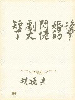 短剧闪婚后我成了大佬的掌中之物