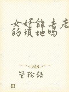 女婿能去老丈人的坟地吗 女婿能去老丈人的坟地吗