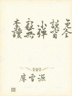 李毅小说免费阅读无弹窗全文 李毅小说免费阅读无弹窗全文