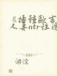 《播种欧吉桑与人妻ntr性连接》动漫 《播种欧吉桑与人妻ntr性连接》动漫
