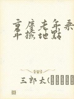 重庆老年乘车卡年检地点
