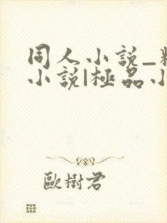 同人小说_精品小说|极品小说