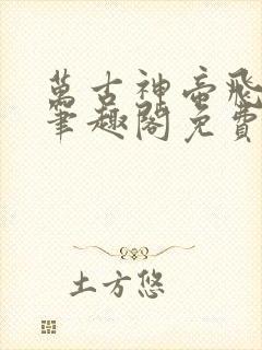 万古神帝飞天鱼笔趣阁免费无弹窗