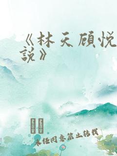 《林天顾悦瑶小说》 《林天顾悦瑶小说》