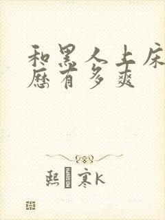 和黑人上床的经历有多爽