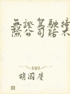 无证驾驶撞人保险公司赔不赔 无证驾驶撞人保险公司赔不赔