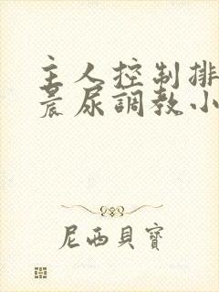 主人控制排泄憋晨尿调教小说