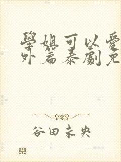 学姐可以爱我番外篇泰剧免费观看