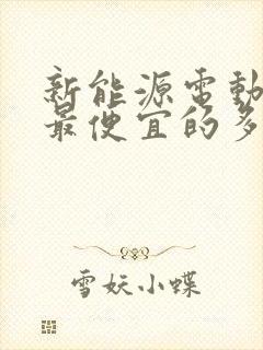新能源电动汽车最便宜的多少钱? 新能源电动汽车最便宜的多少钱?