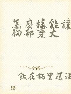 怎么样能让女人胸部变大