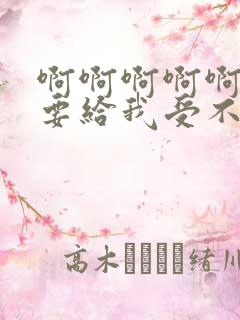 啊啊啊啊啊啊想要给我受不了