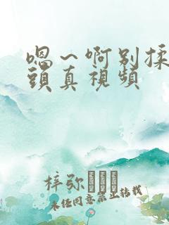 嗯~啊别揉我奶头真视频