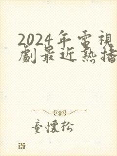 2024年电视剧最近热播排行榜最新