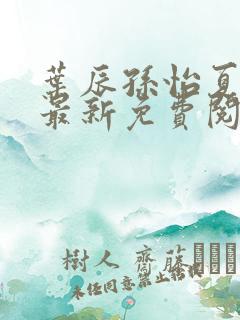 叶辰孙怡夏若雪最新免费阅读 叶辰孙怡夏若雪最新免费阅读
