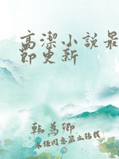 高洁小说最新章节更新 高洁小说最新章节更新