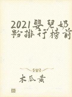2021婴儿奶粉排行榜前十位品牌