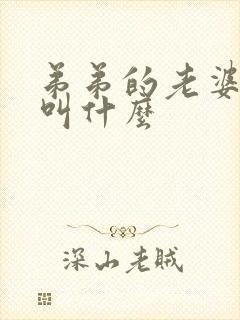弟弟的老婆哥哥叫什么