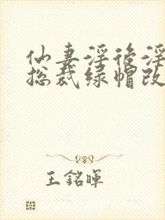 仙妻淫后淫臀女总裁绿帽改编小说
