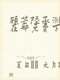 顾芒陆承洲小说在哪免费下载
