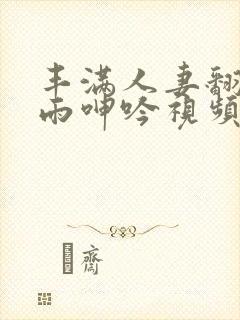丰满人妻翻云覆雨呻吟视频99