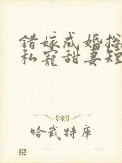 错嫁成婚总裁的私宠甜妻短剧播放