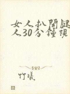 女人扒开腿的男人30分钟视频 女人扒开腿的男人30分钟视频