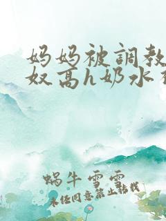 妈妈被调教成肉奴高h奶水视频