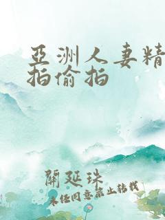 亚洲人妻精品自拍偷拍 亚洲人妻精品自拍偷拍