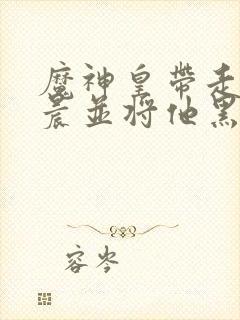魔神皇带走龙皓晨并将他黑化小说