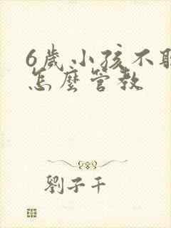6岁小孩不听话怎么管教