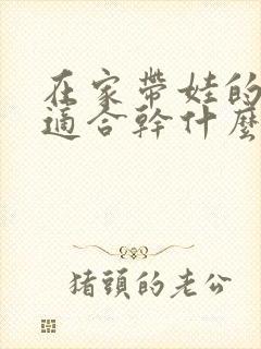 在家带娃的宝妈适合干什么工作