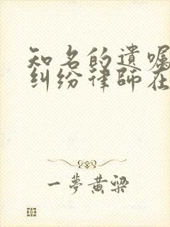 知名的遗嘱继承纠纷律师在线咨询
