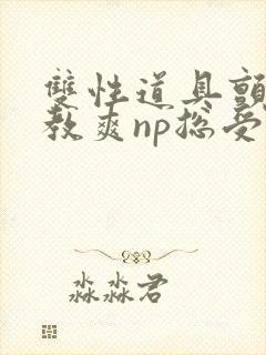 双性道具颤抖调教爽np总受