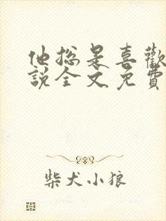 他总是喜欢我小说全文免费阅读 他总是喜欢我小说全文免费阅读