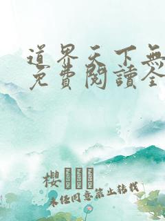 道界天下无弹窗免费阅读全文正版 道界天下无弹窗免费阅读全文正版