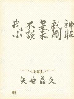 我不是戏神陈伶小说未删版完整 我不是戏神陈伶小说未删版完整