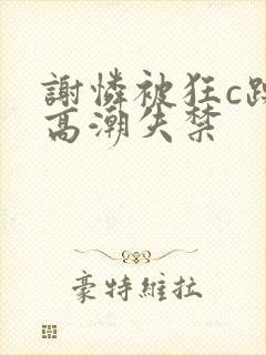 谢怜被狂c躁到高潮失禁