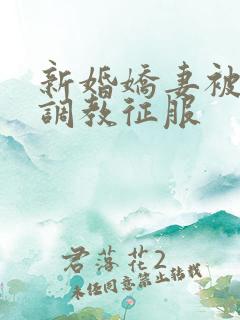 新婚娇妻被别人调教征服