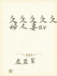 久久久久久老熟妇人妻av 久久久久久老熟妇人妻av