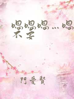 嗯嗯嗯…嗯嗯嗯不要 嗯嗯嗯…嗯嗯嗯不要