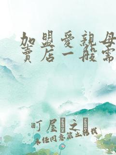加盟爱亲母婴专卖店一般需要多少钱