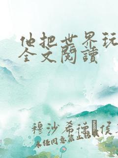 他把世界玩坏了全文阅读 他把世界玩坏了全文阅读