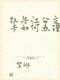 牡丹江公交老年卡如何办理 牡丹江公交老年卡如何办理