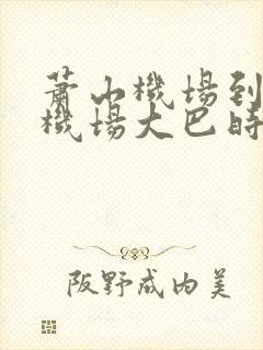 萧山机场到义乌机场大巴时刻表查询 萧山机场到义乌机场大巴时刻表查询