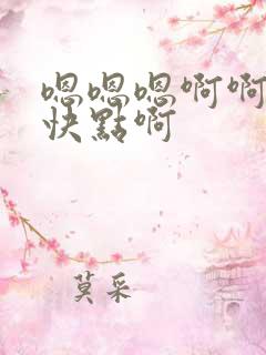 嗯嗯嗯啊啊啊啊快点啊